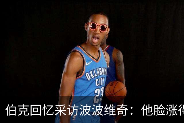 伯克回忆采访波波维奇：他脸涨得通红，那段画面最终没播