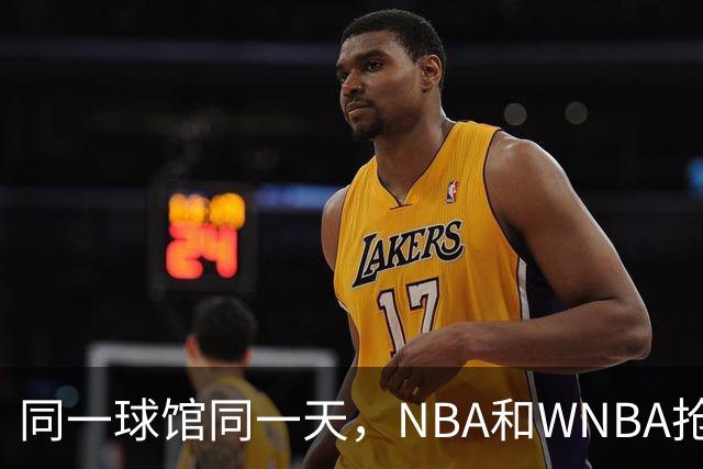 同一球馆同一天，NBA和WNBA抢场地，3500人备选方案曝光
