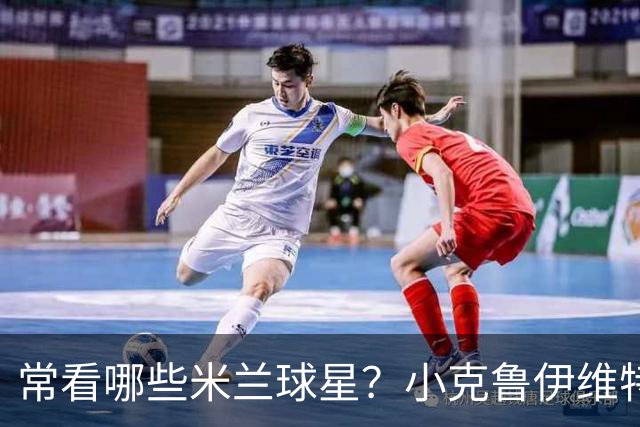 常看哪些米兰球星？小克鲁伊维特：我父亲、巴神，还有西多夫