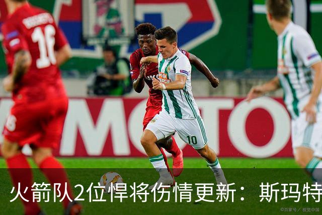 火箭队2位悍将伤情更新：斯玛特复出在即，申京或缺阵多场