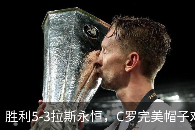 胜利5-3拉斯永恒，C罗完美帽子戏法，马内传射，菲利克斯助攻大四喜